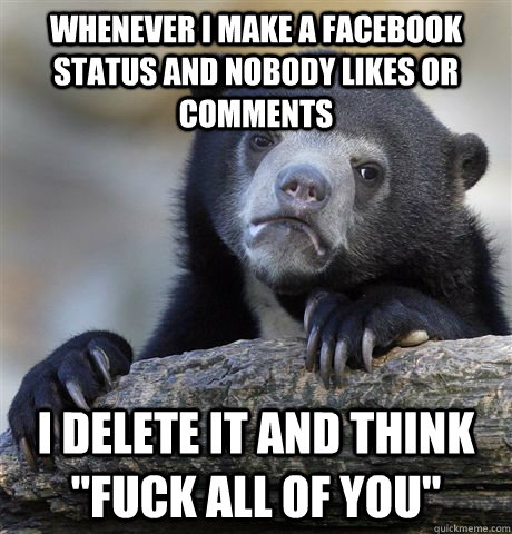 Whenever i make a facebook status and nobody likes or comments I delete it and think 