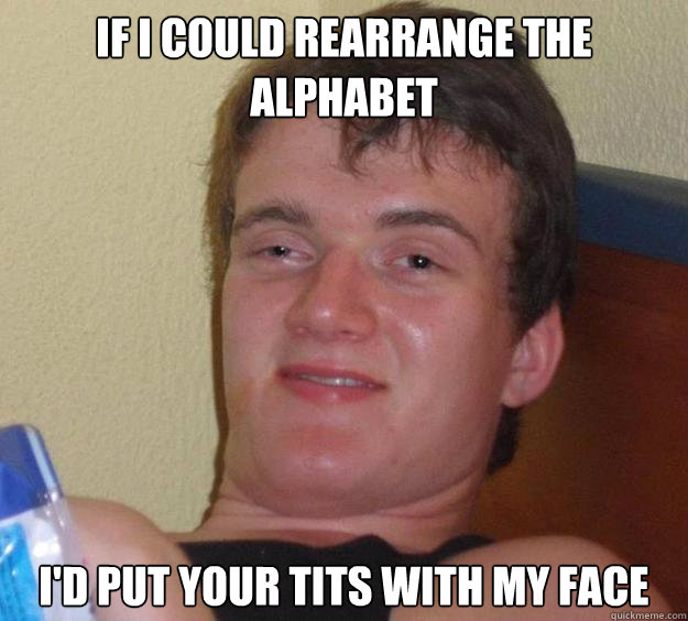 If i could rearrange the alphabet I'd put your tits with my face  10 Guy