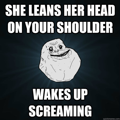 SHE LEANS HER HEAD ON YOUR SHOULDER WAKES UP SCREAMING  Forever Alone