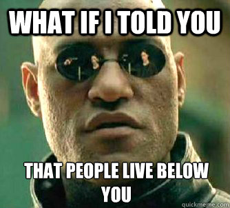 What if I told you That people live below you  What if I told you