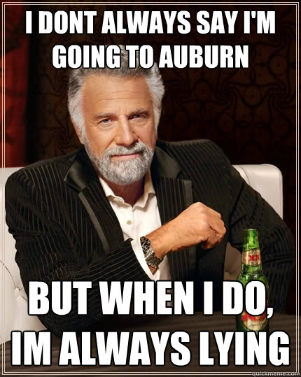 i dont always say I'm going to auburn but when I do, Im always lying  The Most Interesting Man In The World