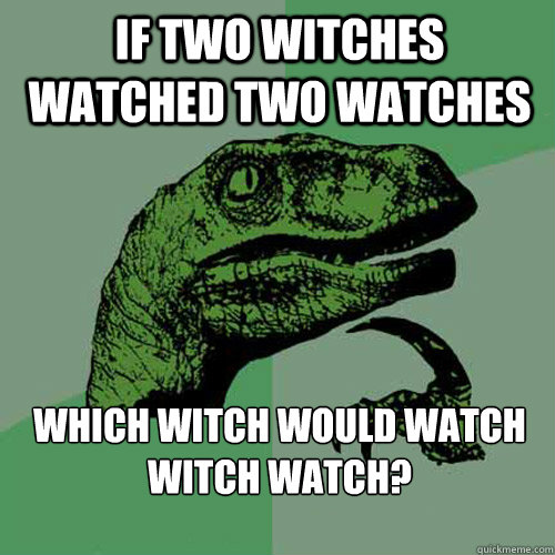 If two witches watched two watches  which witch would watch witch watch?

 - If two witches watched two watches  which witch would watch witch watch?

  Philosoraptor