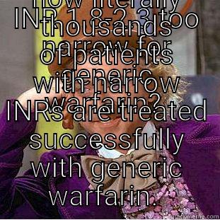 INR 1.8-2.3 TOO NARROW FOR GENERIC WARFARIN?  THEN DO GO ON AND EXPLAIN HOW LITERALLY THOUSANDS OF PATIENTS WITH NARROW INRS ARE TREATED SUCCESSFULLY WITH GENERIC WARFARIN.  Condescending Wonka