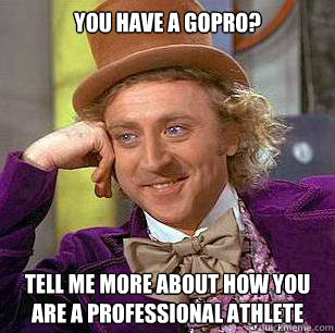 You have a GoPro? Tell me more about how you are a professional athlete  Condescending Wonka