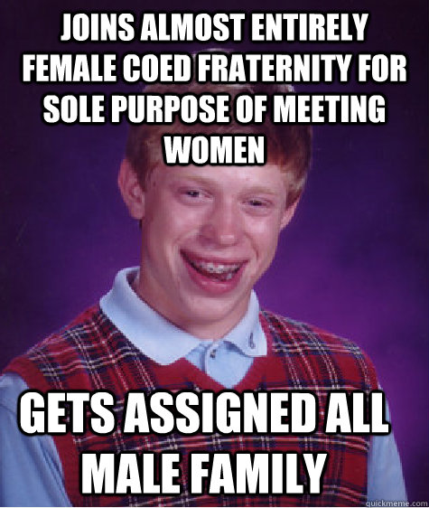 Joins almost entirely female coed fraternity for sole purpose of meeting women Gets assigned all male family  Bad Luck Brian