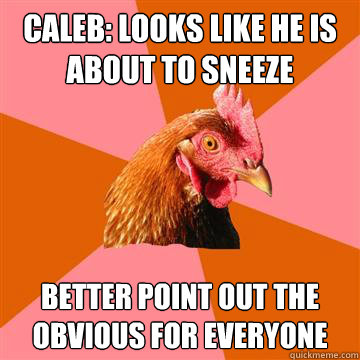 Caleb: Looks like he is about to sneeze Better point out the obvious for everyone   Anti-Joke Chicken