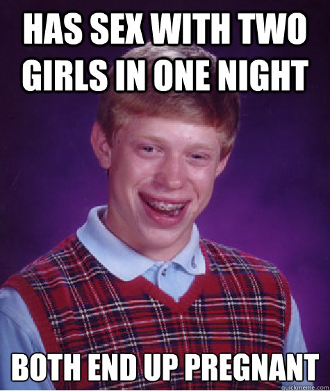 Has sex with two girls in one night Both end up pregnant  Bad Luck Brian