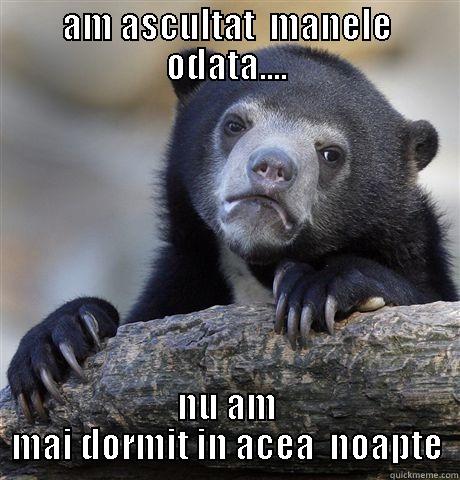 AM ASCULTAT  MANELE ODATA.... NU AM MAI DORMIT IN ACEA  NOAPTE Confession Bear