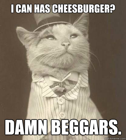 I can has Cheesburger? Damn beggars.  Aristocat