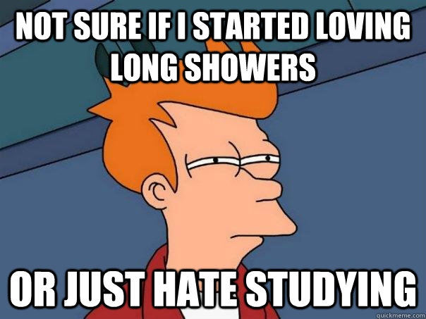 Not sure if I started loving long showers Or just hate studying - Not sure if I started loving long showers Or just hate studying  Futurama Fry