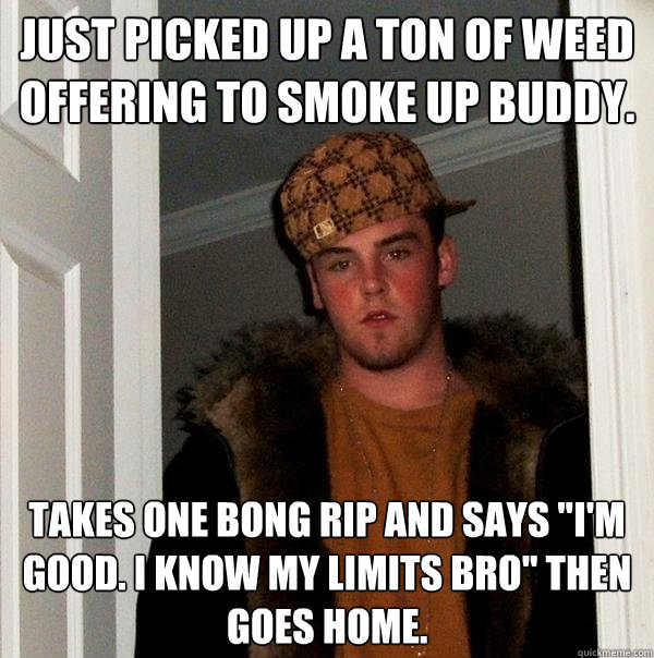 Just picked up a ton of weed offering to smoke up buddy. Takes one bong rip and says 