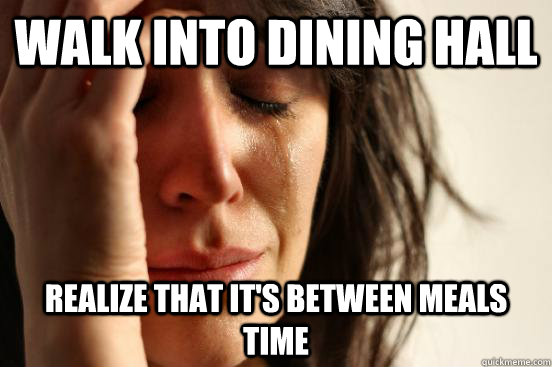 Walk into dining hall Realize that it's between meals time  First World Problems