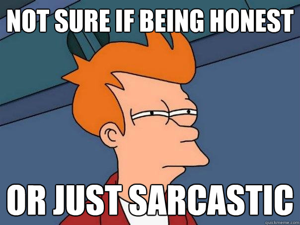 Not sure if being honest Or just sarcastic  Futurama Fry