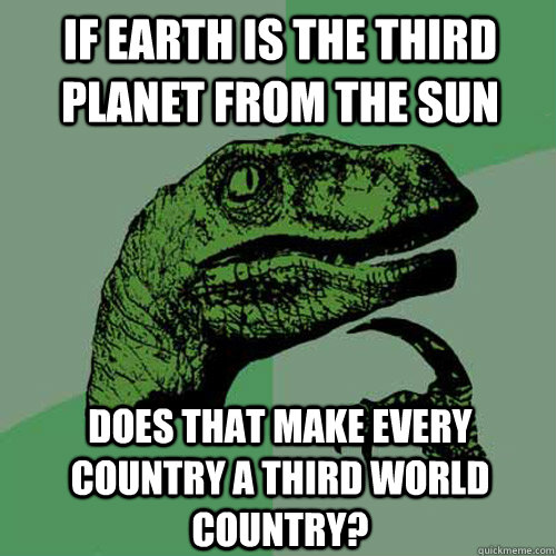 If Earth is the third planet from the sun Does that make every country a third world country?  Philosoraptor