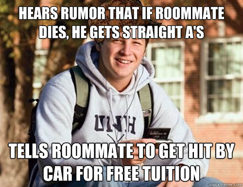 Hears rumor that if roommate dies, he gets straight A's Tells roommate to get hit by car for free tuition  College Freshman