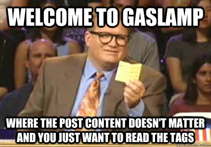 WELCOME TO Gaslamp Where the post content doesn't matter and you just want to read the tags  Whose Line