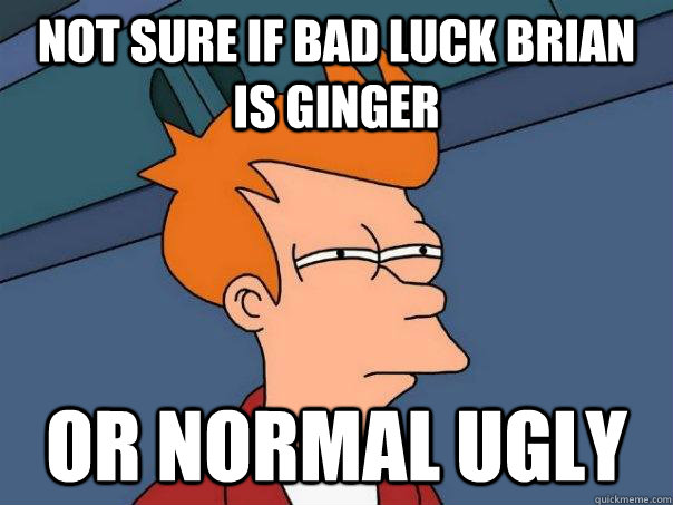 Not sure if bad luck brian is ginger or normal ugly - Not sure if bad luck brian is ginger or normal ugly  Futurama Fry