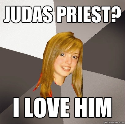 Judas priest? I love him  Musically Oblivious 8th Grader