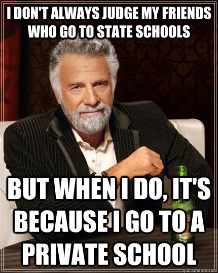 I don't always judge my friends who go to state schools but when I do, it's because I go to a private school - I don't always judge my friends who go to state schools but when I do, it's because I go to a private school  The Most Interesting Man In The World