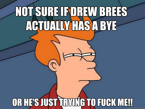 Not sure if drew brees actually has a bye or he's just trying to FUCK ME!!  Futurama Fry