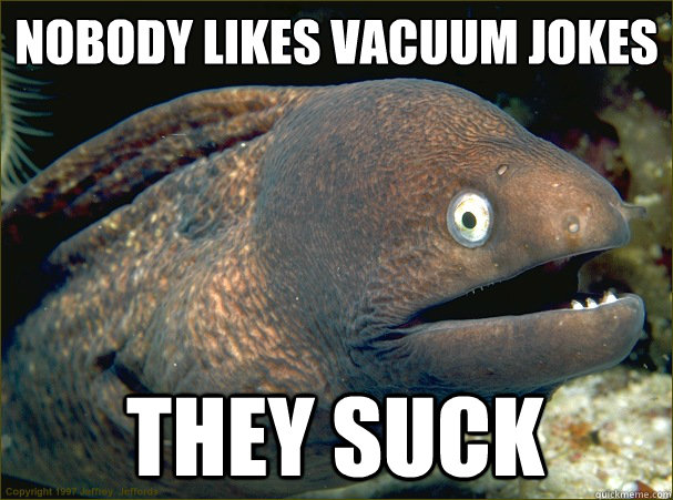 Nobody likes vacuum jokes they suck  Bad Joke Eel