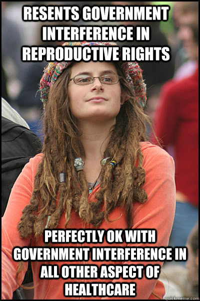 Resents Government Interference in Reproductive Rights Perfectly ok with government interference in all other aspect of healthcare  College Liberal