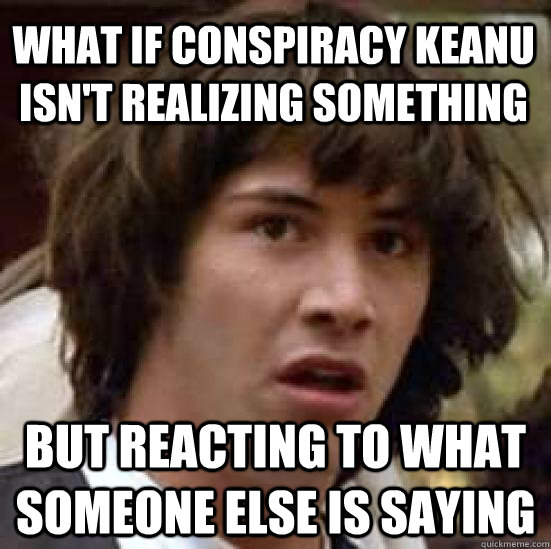 what if Conspiracy Keanu isn't realizing something But reacting to what Someone Else is saying  conspiracy keanu