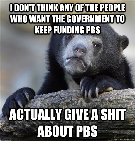 I don't think any of the people who want the government to keep funding pbs Actually give a shit about pbs  Confession Bear