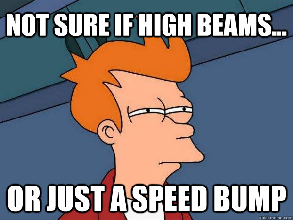 Not sure if high beams... Or just a speed bump  Futurama Fry