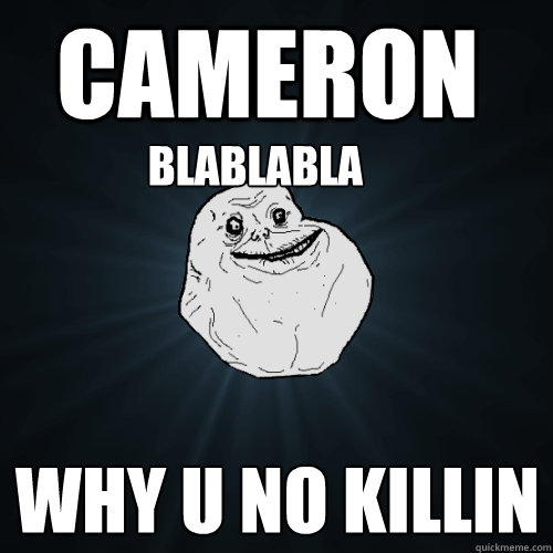 CAMERON WHY U NO KILLIN BLABLABLA  Forever Alone