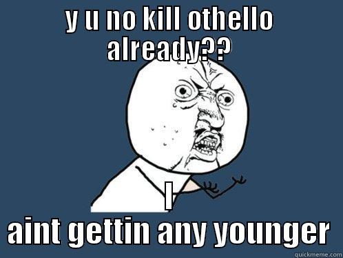 Y U NO KILL OTHELLO ALREADY?? I AINT GETTIN ANY YOUNGER Y U No