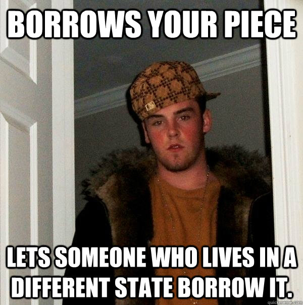 Borrows your piece Lets someone who lives in a different state borrow it. - Borrows your piece Lets someone who lives in a different state borrow it.  Scumbag Steve