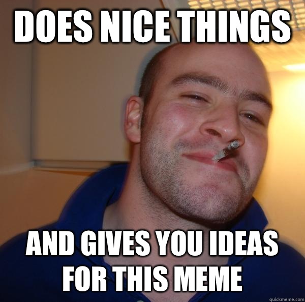 Does nice things  And gives you ideas for this meme  - Does nice things  And gives you ideas for this meme   Misc