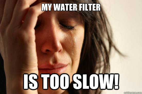 My water filter is TOO SLOW!  First World Problems