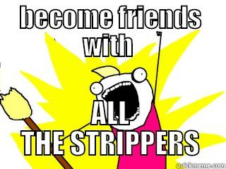 BECOME FRIENDS WITH  ALL THE STRIPPERS All The Things