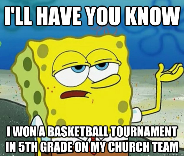 I'll have you know I won a basketball tournament in 5th grade on my church team  Tough Spongebob