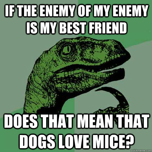 if the enemy of my enemy is my best friend does that mean that dogs love mice?  Philosoraptor