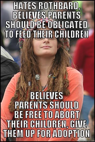 HATES ROTHBARD, BELIEVES PARENTS SHOULD BE OBLIGATED TO FEED THEIR CHILDREN BELIEVES PARENTS SHOULD BE FREE TO ABORT THEIR CHILDREN, GIVE THEM UP FOR ADOPTION College Liberal