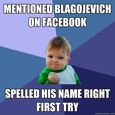 Mentioned Blagojevich on facebook Spelled his name right first try  Success Kid