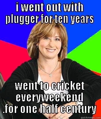 I WENT OUT WITH PLUGGER FOR TEN YEARS WENT TO CRICKET EVERYWEEKEND .FOR ONE HALF CENTURY Sheltering Suburban Mom