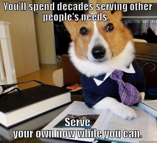 YOU'LL SPEND DECADES SERVING OTHER PEOPLE'S NEEDS.   SERVE YOUR OWN NOW WHILE YOU CAN. Lawyer Dog