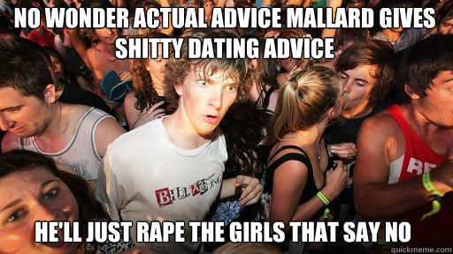 No wonder Actual Advice Mallard gives shitty dating advice
 He'll just rape the girls that say no  Sudden Clarity Clarence