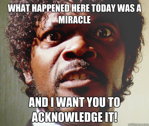 what happened here today was a miracle  and i want you to acknowledge it!   Samuel L Jackson-Pulp Fiction