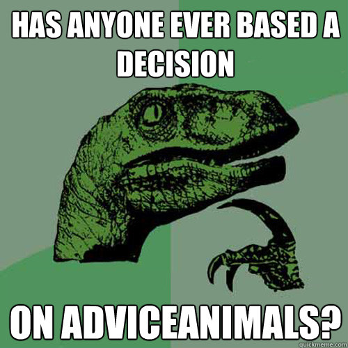 has anyone ever based a decision on adviceanimals?  Philosoraptor