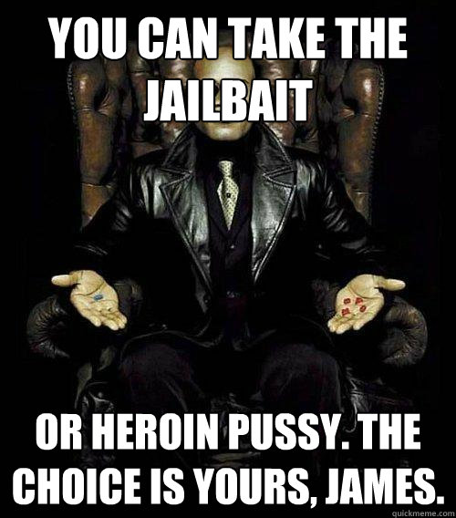 You can take the jailbait or heroin pussy. the choice is yours, James.  Morpheus