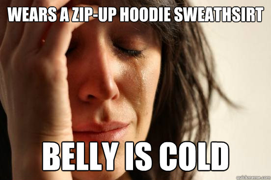 wears a zip-up hoodie sweathsirt belly is cold  First World Problems