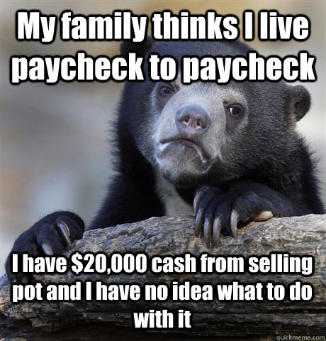 My family thinks I live paycheck to paycheck I have $20,000 cash from selling pot and I have no idea what to do with it  Confession Bear