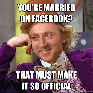 You're married
on facebook? That must make
it so official  Condescending Wonka