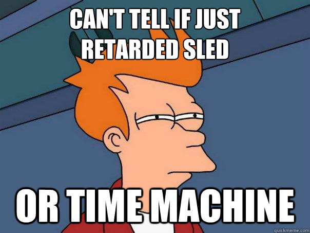 can't tell if just 
retarded sled or time machine  Futurama Fry