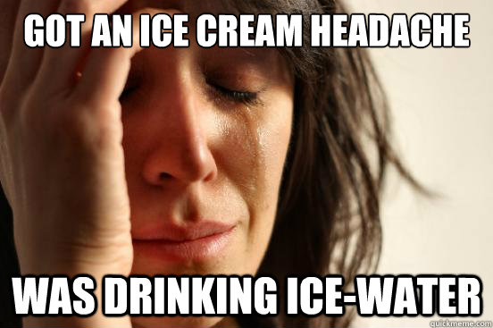 Got an Ice cream headache  Was drinking ice-water  - Got an Ice cream headache  Was drinking ice-water   First World Problems